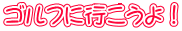 ゴルフに行こうよ！